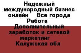 Надежный международный бизнес-онлайн. - Все города Работа » Дополнительный заработок и сетевой маркетинг   . Калужская обл.